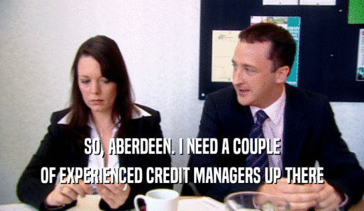SO, ABERDEEN. I NEED A COUPLE OF EXPERIENCED CREDIT MANAGERS UP THERE 