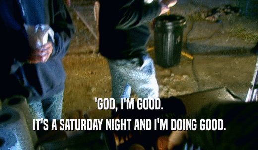 'GOD, I'M GOOD. IT'S A SATURDAY NIGHT AND I'M DOING GOOD. 