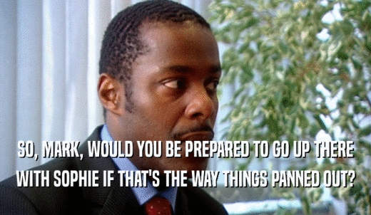 SO, MARK, WOULD YOU BE PREPARED TO GO UP THERE WITH SOPHIE IF THAT'S THE WAY THINGS PANNED OUT? 