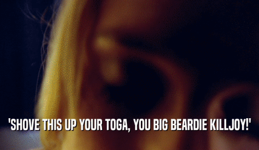 'SHOVE THIS UP YOUR TOGA, YOU BIG BEARDIE KILLJOY!'  