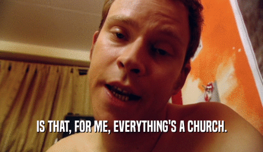 IS THAT, FOR ME, EVERYTHING'S A CHURCH.  