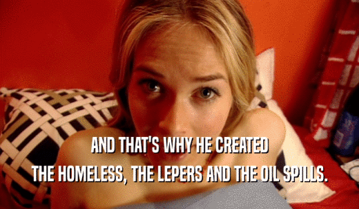 AND THAT'S WHY HE CREATED THE HOMELESS, THE LEPERS AND THE OIL SPILLS. 