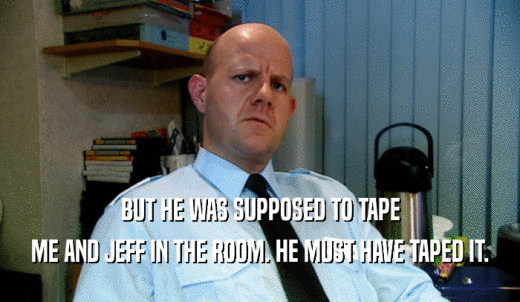 BUT HE WAS SUPPOSED TO TAPE ME AND JEFF IN THE ROOM. HE MUST HAVE TAPED IT. 