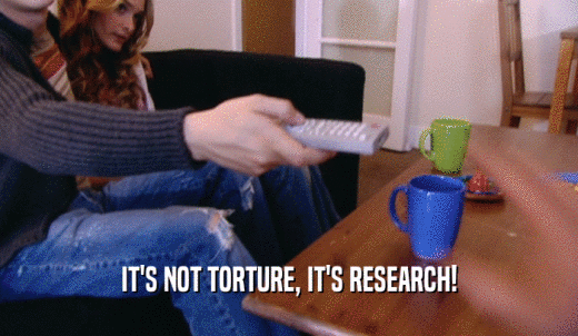 IT'S NOT TORTURE, IT'S RESEARCH!  