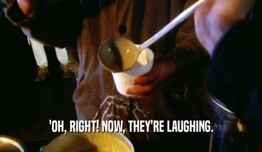 'OH, RIGHT! NOW, THEY'RE LAUGHING.  
