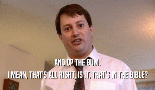 AND UP THE BUM. I MEAN, THAT'S ALL RIGHT, IS IT, THAT'S IN THE BIBLE? 