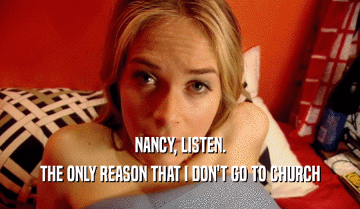 NANCY, LISTEN. THE ONLY REASON THAT I DON'T GO TO CHURCH 