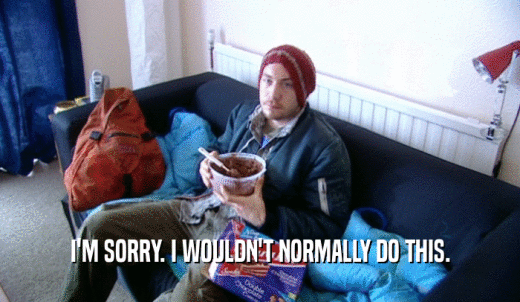 I'M SORRY. I WOULDN'T NORMALLY DO THIS.  