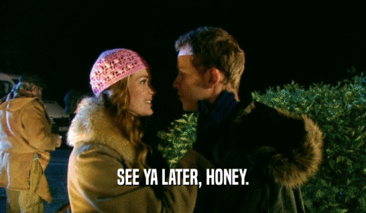 SEE YA LATER, HONEY.  