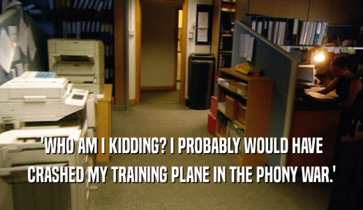 'WHO AM I KIDDING? I PROBABLY WOULD HAVE CRASHED MY TRAINING PLANE IN THE PHONY WAR.' 