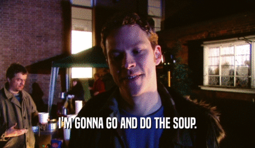 I'M GONNA GO AND DO THE SOUP.  