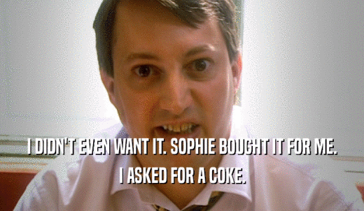 I DIDN'T EVEN WANT IT. SOPHIE BOUGHT IT FOR ME. I ASKED FOR A COKE. 