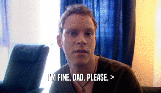 I'M FINE, DAD. PLEASE. >  