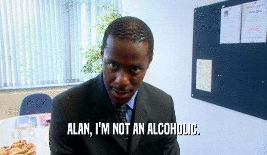 ALAN, I'M NOT AN ALCOHOLIC.  