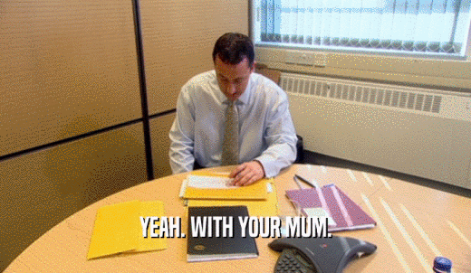 YEAH. WITH YOUR MUM.  