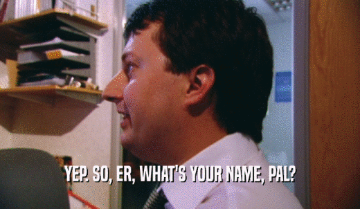 YEP. SO, ER, WHAT'S YOUR NAME, PAL?  