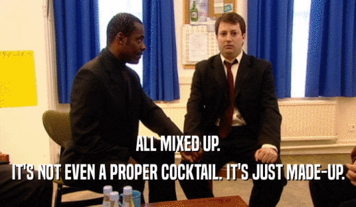ALL MIXED UP. IT'S NOT EVEN A PROPER COCKTAIL. IT'S JUST MADE-UP. 