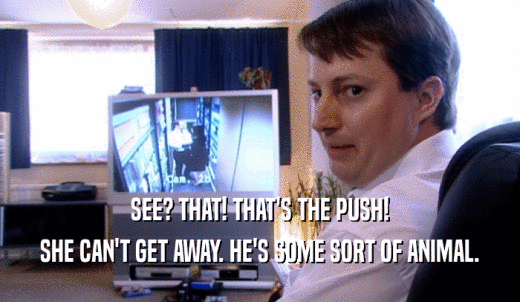 SEE? THAT! THAT'S THE PUSH! SHE CAN'T GET AWAY. HE'S SOME SORT OF ANIMAL. 