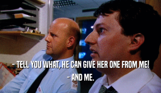 - TELL YOU WHAT, HE CAN GIVE HER ONE FROM ME! - AND ME. 