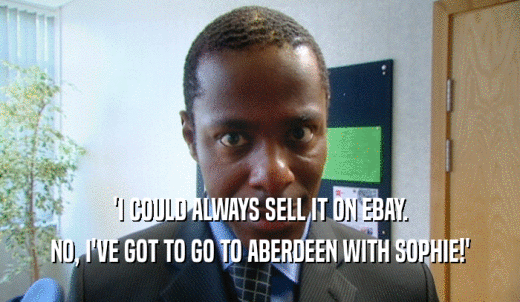 'I COULD ALWAYS SELL IT ON EBAY. NO, I'VE GOT TO GO TO ABERDEEN WITH SOPHIE!' 