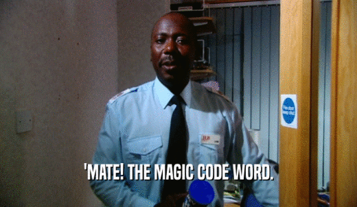 'MATE! THE MAGIC CODE WORD.  