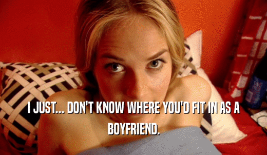 I JUST... DON'T KNOW WHERE YOU'D FIT IN AS A BOYFRIEND. 