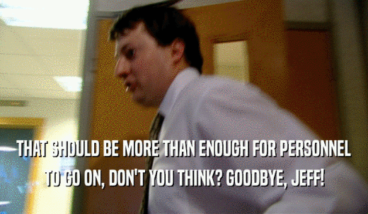 THAT SHOULD BE MORE THAN ENOUGH FOR PERSONNEL TO GO ON, DON'T YOU THINK? GOODBYE, JEFF! 