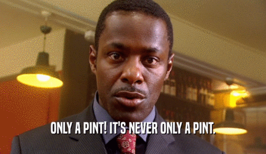 ONLY A PINT! IT'S NEVER ONLY A PINT.  