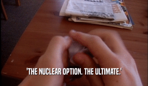 'THE NUCLEAR OPTION. THE ULTIMATE.'  