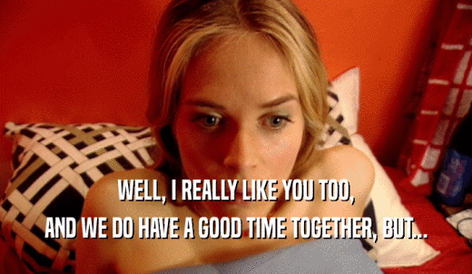 WELL, I REALLY LIKE YOU TOO, AND WE DO HAVE A GOOD TIME TOGETHER, BUT... 
