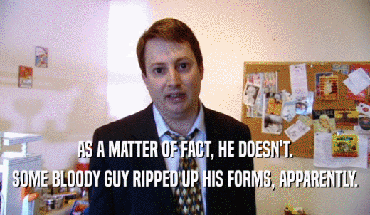 AS A MATTER OF FACT, HE DOESN'T. SOME BLOODY GUY RIPPED UP HIS FORMS, APPARENTLY. 