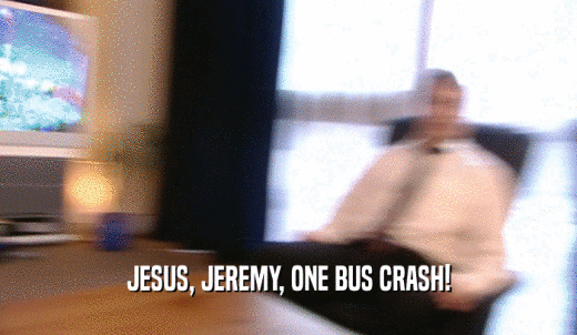 JESUS, JEREMY, ONE BUS CRASH!  