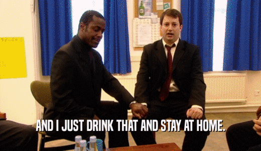 AND I JUST DRINK THAT AND STAY AT HOME.  