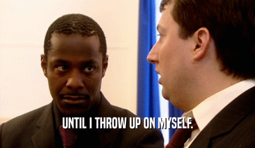 UNTIL I THROW UP ON MYSELF.  