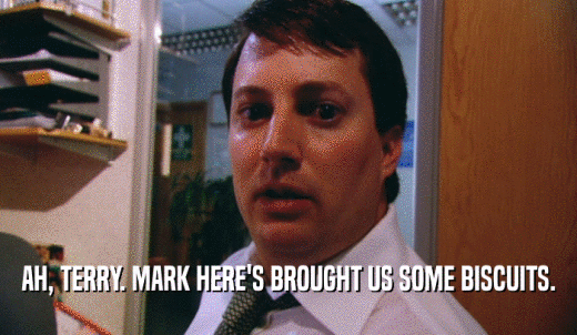 AH, TERRY. MARK HERE'S BROUGHT US SOME BISCUITS.  
