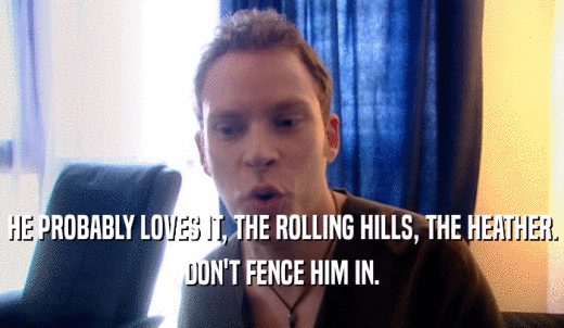 HE PROBABLY LOVES IT, THE ROLLING HILLS, THE HEATHER. DON'T FENCE HIM IN. 