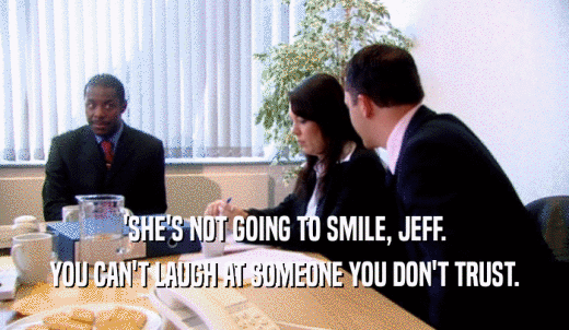 'SHE'S NOT GOING TO SMILE, JEFF. YOU CAN'T LAUGH AT SOMEONE YOU DON'T TRUST. 