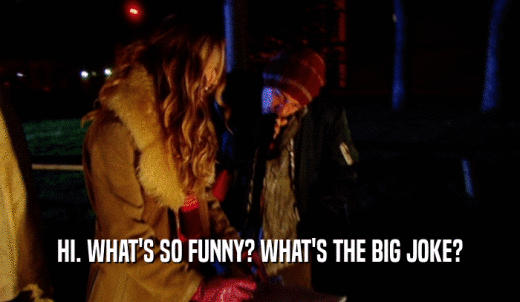 HI. WHAT'S SO FUNNY? WHAT'S THE BIG JOKE?  