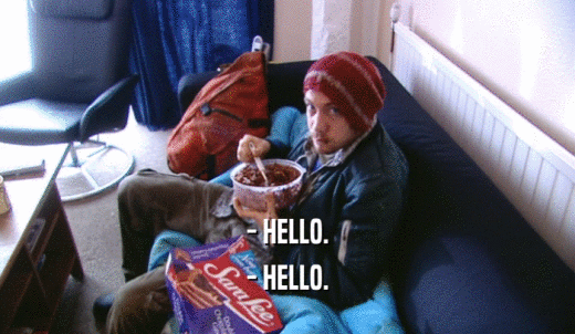 - HELLO. - HELLO. 