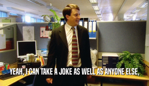 YEAH, I CAN TAKE A JOKE AS WELL AS ANYONE ELSE,  