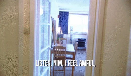 LISTEN, NIM, I FEEL AWFUL,  