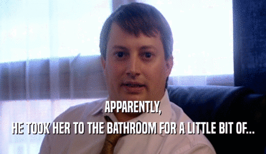 APPARENTLY, HE TOOK HER TO THE BATHROOM FOR A LITTLE BIT OF... 
