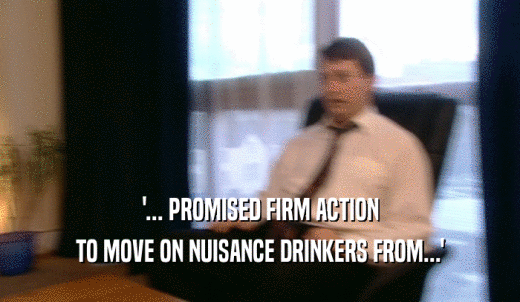 '... PROMISED FIRM ACTION TO MOVE ON NUISANCE DRINKERS FROM...' 