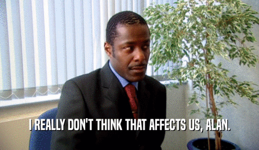 I REALLY DON'T THINK THAT AFFECTS US, ALAN.  