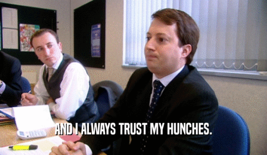 AND I ALWAYS TRUST MY HUNCHES.  