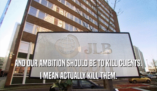 AND OUR AMBITION SHOULD BE TO KILL CLIENTS. I MEAN ACTUALLY KILL THEM. 