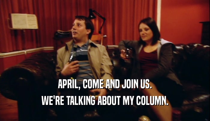 APRIL, COME AND JOIN US.
 WE'RE TALKING ABOUT MY COLUMN.
 