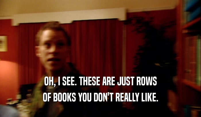 OH, I SEE. THESE ARE JUST ROWS OF BOOKS YOU DON'T REALLY LIKE. 