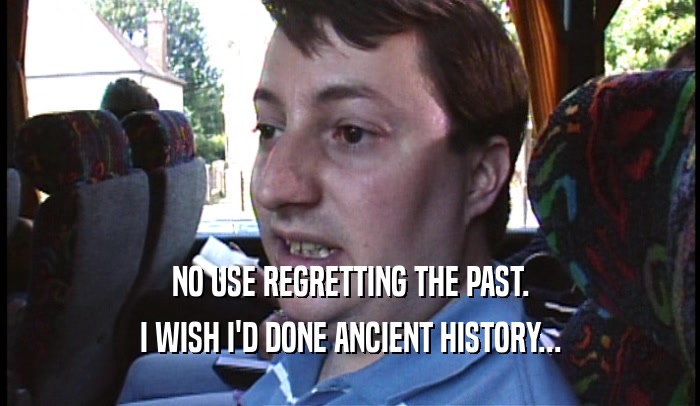 NO USE REGRETTING THE PAST.
 I WISH I'D DONE ANCIENT HISTORY...
 