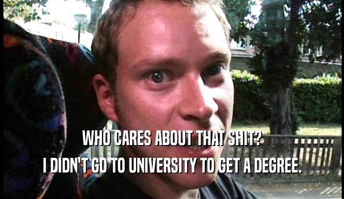 WHO CARES ABOUT THAT SHIT? I DIDN'T GO TO UNIVERSITY TO GET A DEGREE. 
